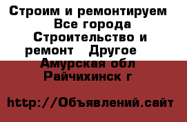 Строим и ремонтируем - Все города Строительство и ремонт » Другое   . Амурская обл.,Райчихинск г.